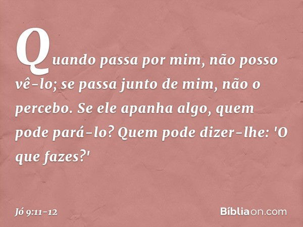 Quando passa por mim,
não posso vê-lo;
se passa junto de mim, não o percebo. Se ele apanha algo,
quem pode pará-lo?
Quem pode dizer-lhe:
'O que fazes?' -- Jó 9: