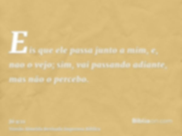 Eis que ele passa junto a mim, e, nao o vejo; sim, vai passando adiante, mas não o percebo.