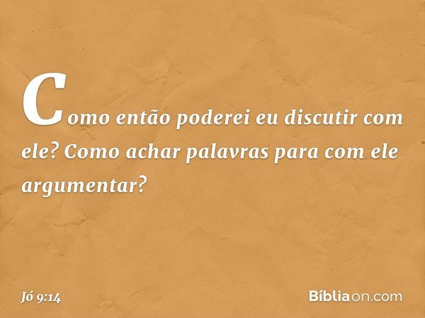 "Como então poderei eu
discutir com ele?
Como achar palavras
para com ele argumentar? -- Jó 9:14