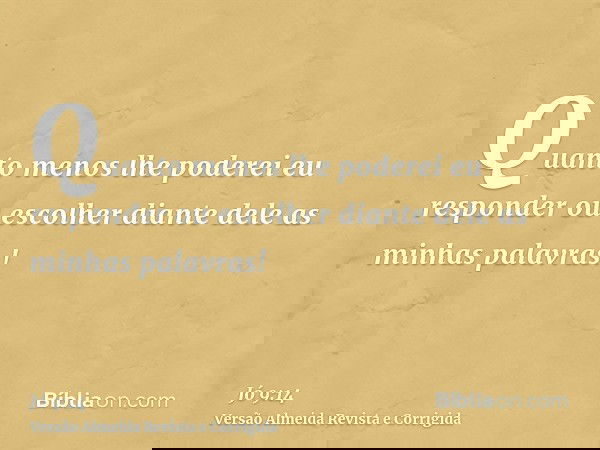 Quanto menos lhe poderei eu responder ou escolher diante dele as minhas palavras!
