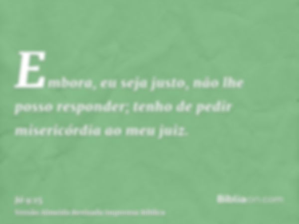 Embora, eu seja justo, não lhe posso responder; tenho de pedir misericórdia ao meu juiz.