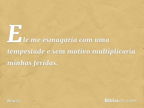 Ele me esmagaria
com uma tempestade
e sem motivo multiplicaria
minhas feridas. -- Jó 9:17