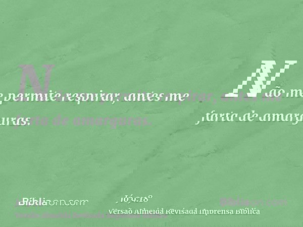 Não me permite respirar, antes me farta de amarguras.