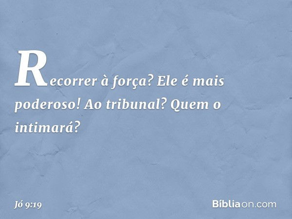 Recorrer à força?
Ele é mais poderoso!
Ao tribunal?
Quem o intimará? -- Jó 9:19