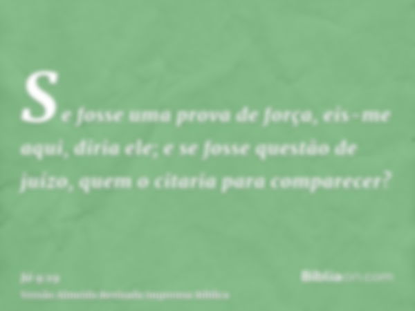 Se fosse uma prova de força, eis-me aqui, diria ele; e se fosse questão de juízo, quem o citaria para comparecer?