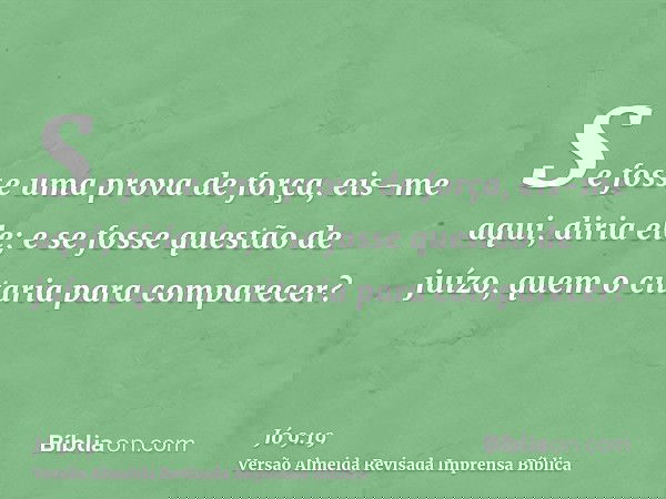 Se fosse uma prova de força, eis-me aqui, diria ele; e se fosse questão de juízo, quem o citaria para comparecer?