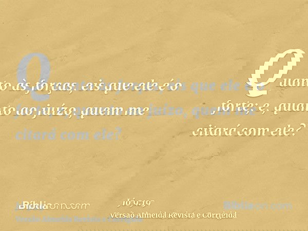 Quanto às forças, eis que ele é o forte; e, quanto ao juízo, quem me citará com ele?