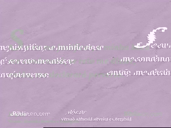 Se eu me justificar, a minha boca me condenará; se reto me disser, então, me declarará perverso.