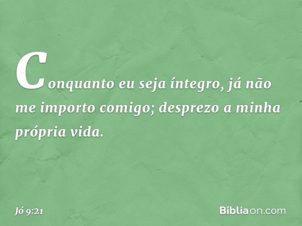 "Conquanto eu seja íntegro,
já não me importo comigo;
desprezo a minha própria vida. -- Jó 9:21