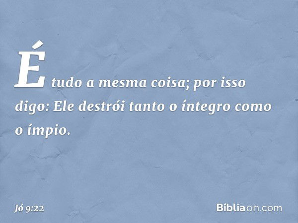 É tudo a mesma coisa;
por isso digo:
Ele destrói tanto o íntegro
como o ímpio. -- Jó 9:22