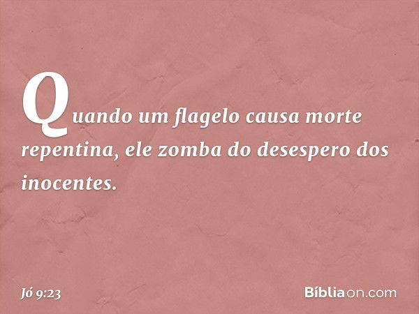 Quando um flagelo
causa morte repentina,
ele zomba do desespero dos inocentes. -- Jó 9:23