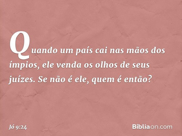 Quando um país
cai nas mãos dos ímpios,
ele venda os olhos de seus juízes.
Se não é ele, quem é então? -- Jó 9:24