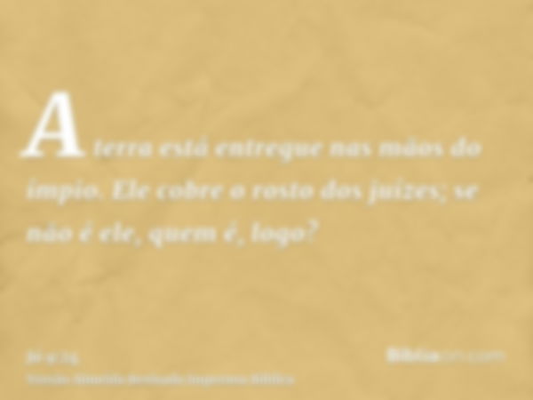 A terra está entregue nas mãos do ímpio. Ele cobre o rosto dos juízes; se não é ele, quem é, logo?