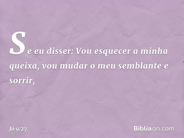 Se eu disser:
Vou esquecer a minha queixa,
vou mudar o meu semblante e sorrir, -- Jó 9:27