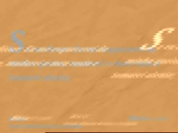 Se eu disser: Eu me esquecerei da minha queixa, mudarei o meu rosto e tomarei alento;