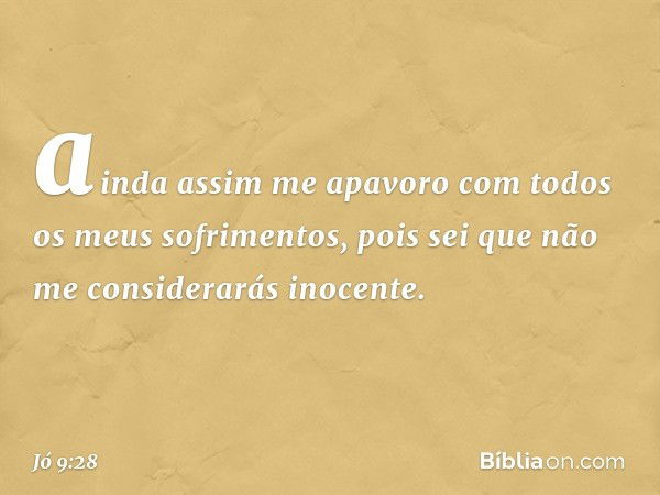 ainda assim me apavoro
com todos os meus sofrimentos,
pois sei que não me considerarás inocente. -- Jó 9:28