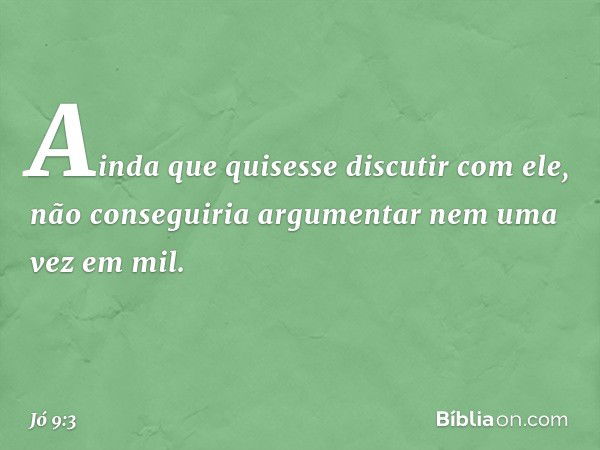 Ainda que quisesse discutir com ele,
não conseguiria argumentar
nem uma vez em mil. -- Jó 9:3