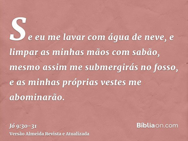 Se eu me lavar com água de neve, e limpar as minhas mãos com sabão,mesmo assim me submergirás no fosso, e as minhas próprias vestes me abominarão.