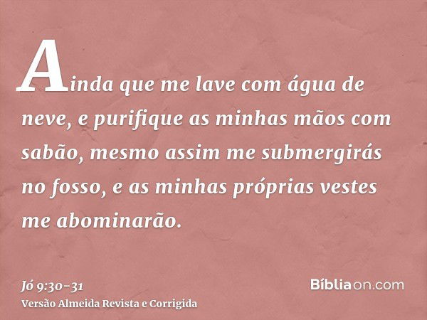 Ainda que me lave com água de neve, e purifique as minhas mãos com sabão,mesmo assim me submergirás no fosso, e as minhas próprias vestes me abominarão.