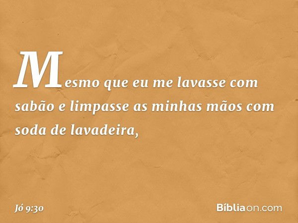 Mesmo que eu me lavasse
com sabão
e limpasse as minhas mãos
com soda de lavadeira, -- Jó 9:30