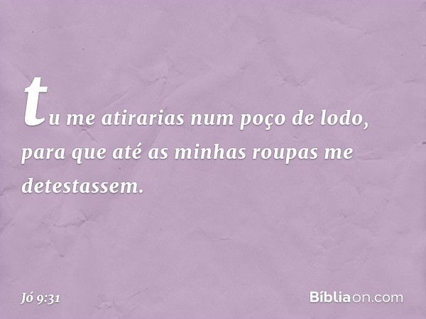 tu me atirarias num poço de lodo,
para que até as minhas roupas
me detestassem. -- Jó 9:31