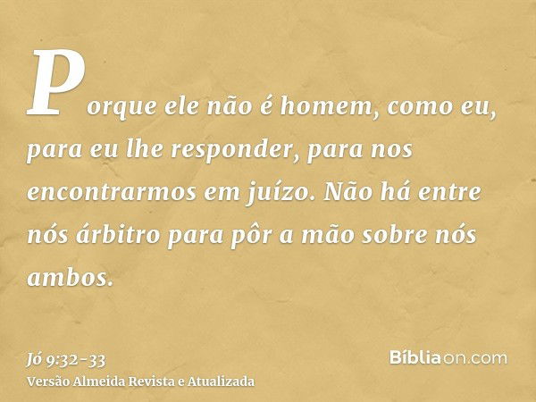 Porque ele não é homem, como eu, para eu lhe responder, para nos encontrarmos em juízo.Não há entre nós árbitro para pôr a mão sobre nós ambos.