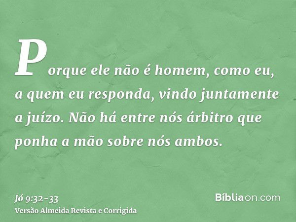 Porque ele não é homem, como eu, a quem eu responda, vindo juntamente a juízo.Não há entre nós árbitro que ponha a mão sobre nós ambos.