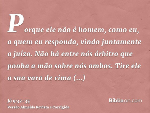 Porque ele não é homem, como eu, a quem eu responda, vindo juntamente a juízo.Não há entre nós árbitro que ponha a mão sobre nós ambos.Tire ele a sua vara de ci