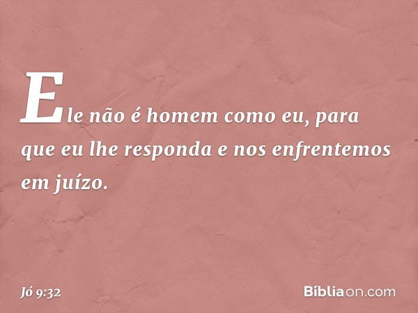 "Ele não é homem como eu,
para que eu lhe responda
e nos enfrentemos em juízo. -- Jó 9:32