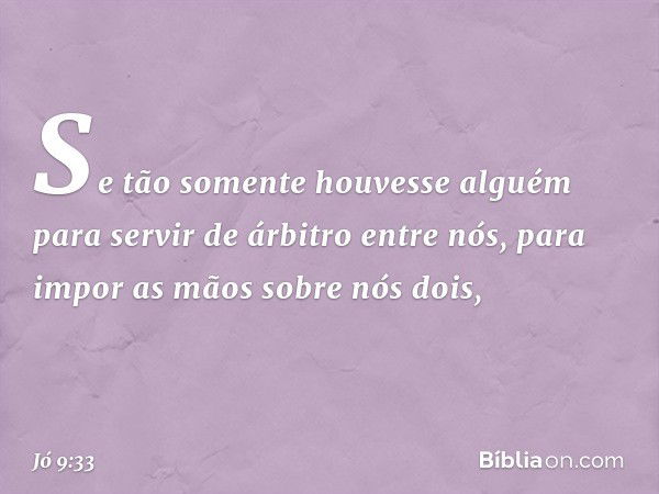 Se tão somente houvesse alguém
para servir de árbitro entre nós,
para impor as mãos sobre nós dois, -- Jó 9:33