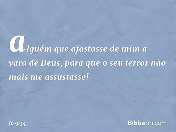 alguém que afastasse de mim
a vara de Deus,
para que o seu terror
não mais me assustasse! -- Jó 9:34