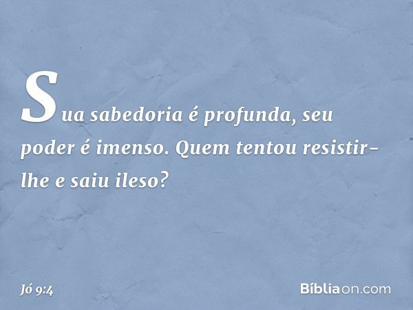 Sua sabedoria é profunda,
seu poder é imenso.
Quem tentou resistir-lhe e saiu ileso? -- Jó 9:4