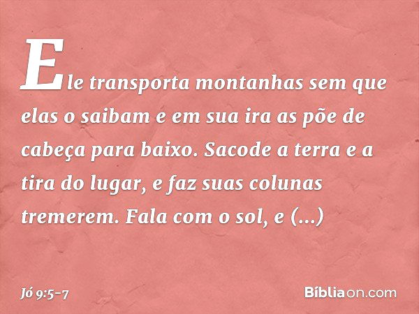 Ele transporta montanhas
sem que elas o saibam
e em sua ira
as põe de cabeça para baixo. Sacode a terra e a tira do lugar,
e faz suas colunas tremerem. Fala com