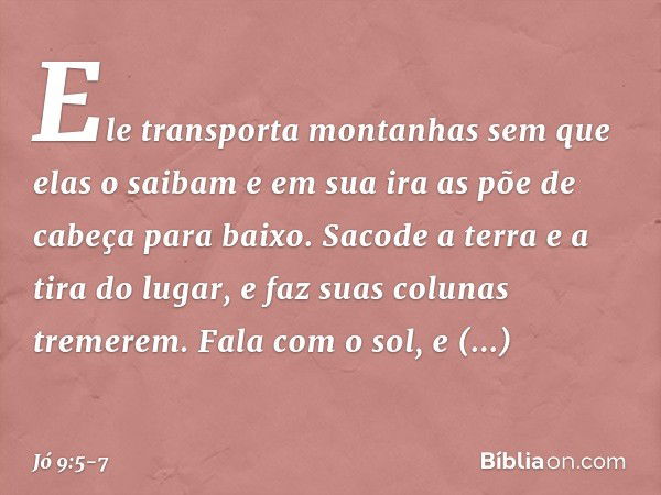 Ele transporta montanhas
sem que elas o saibam
e em sua ira
as põe de cabeça para baixo. Sacode a terra e a tira do lugar,
e faz suas colunas tremerem. Fala com