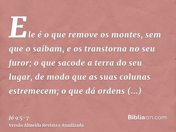 Ele é o que remove os montes, sem que o saibam, e os transtorna no seu furor;o que sacode a terra do seu lugar, de modo que as suas colunas estremecem;o que dá 