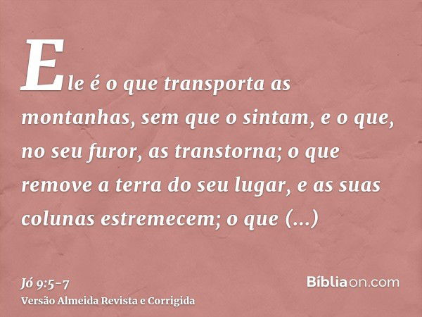 Ele é o que transporta as montanhas, sem que o sintam, e o que, no seu furor, as transtorna;o que remove a terra do seu lugar, e as suas colunas estremecem;o qu