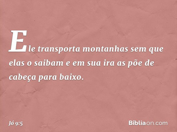 Ele transporta montanhas
sem que elas o saibam
e em sua ira
as põe de cabeça para baixo. -- Jó 9:5