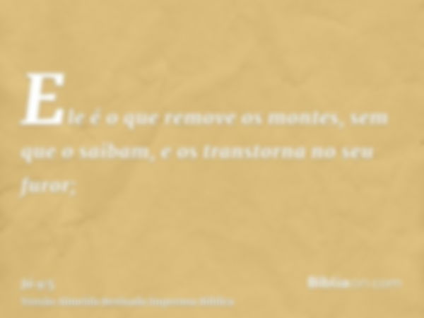 Ele é o que remove os montes, sem que o saibam, e os transtorna no seu furor;