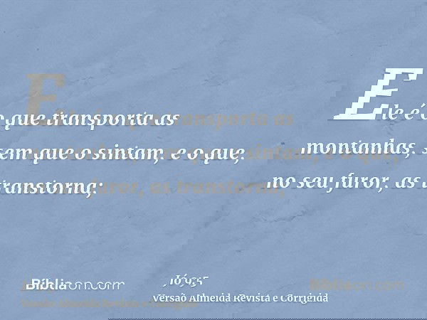 Ele é o que transporta as montanhas, sem que o sintam, e o que, no seu furor, as transtorna;