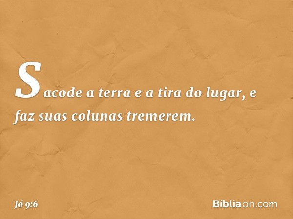 Sacode a terra e a tira do lugar,
e faz suas colunas tremerem. -- Jó 9:6