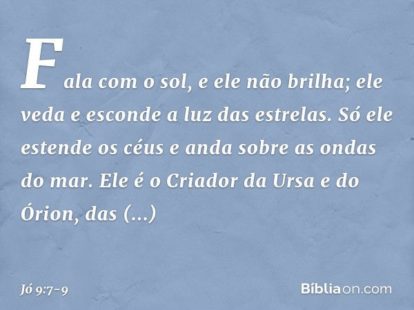 Fala com o sol, e ele não brilha;
ele veda e esconde a luz das estrelas. Só ele estende os céus
e anda sobre as ondas do mar. Ele é o Criador da Ursa e do Órion