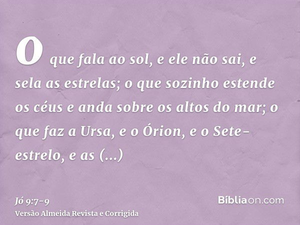 o que fala ao sol, e ele não sai, e sela as estrelas;o que sozinho estende os céus e anda sobre os altos do mar;o que faz a Ursa, e o Órion, e o Sete-estrelo, e