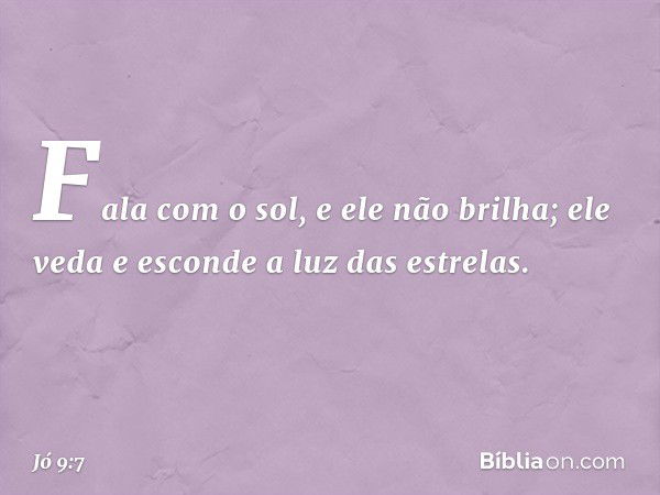 Fala com o sol, e ele não brilha;
ele veda e esconde a luz das estrelas. -- Jó 9:7