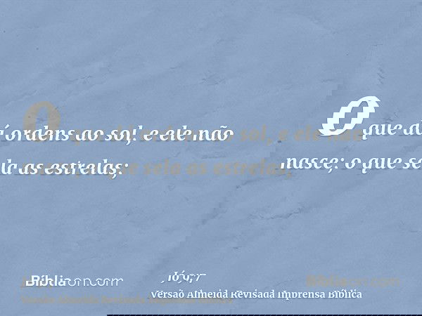 o que dá ordens ao sol, e ele não nasce; o que sela as estrelas;