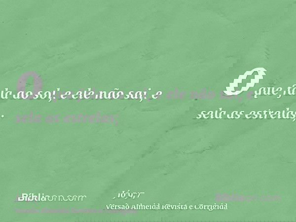 o que fala ao sol, e ele não sai, e sela as estrelas;