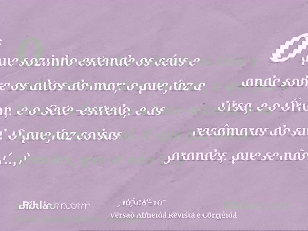 o que sozinho estende os céus e anda sobre os altos do mar;o que faz a Ursa, e o Órion, e o Sete-estrelo, e as recâmaras do sul.O que faz coisas grandes, que se