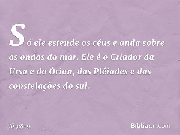 Só ele estende os céus
e anda sobre as ondas do mar. Ele é o Criador da Ursa e do Órion,
das Plêiades e das constelações do sul. -- Jó 9:8-9