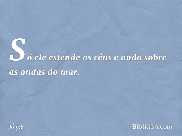 Só ele estende os céus
e anda sobre as ondas do mar. -- Jó 9:8