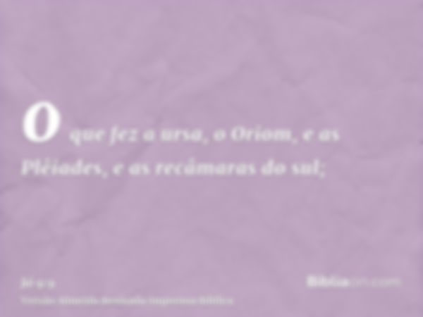 o que fez a ursa, o Oriom, e as Plêiades, e as recâmaras do sul;