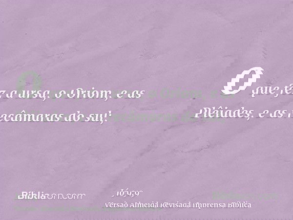o que fez a ursa, o Oriom, e as Plêiades, e as recâmaras do sul;